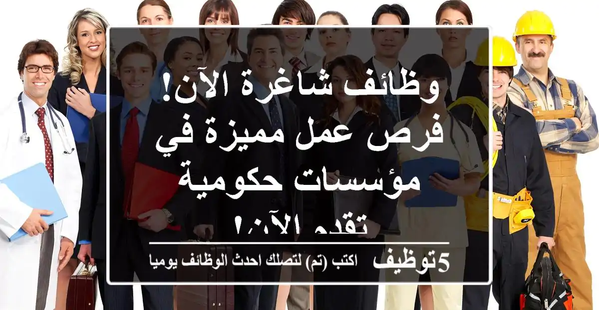 وظائف شاغرة الآن! فرص عمل مميزة في مؤسسات حكومية - تقدم الآن!