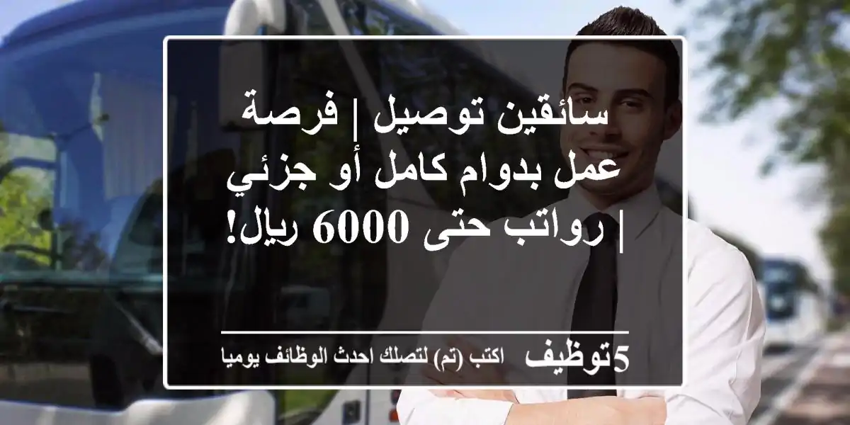 سائقين توصيل | فرصة عمل بدوام كامل أو جزئي | رواتب حتى 6000 ريال!