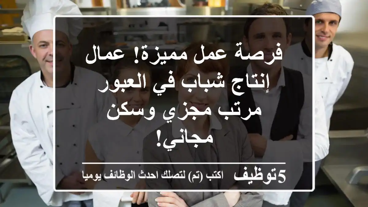 فرصة عمل مميزة! عمال إنتاج شباب في العبور - مرتب مجزي وسكن مجاني!