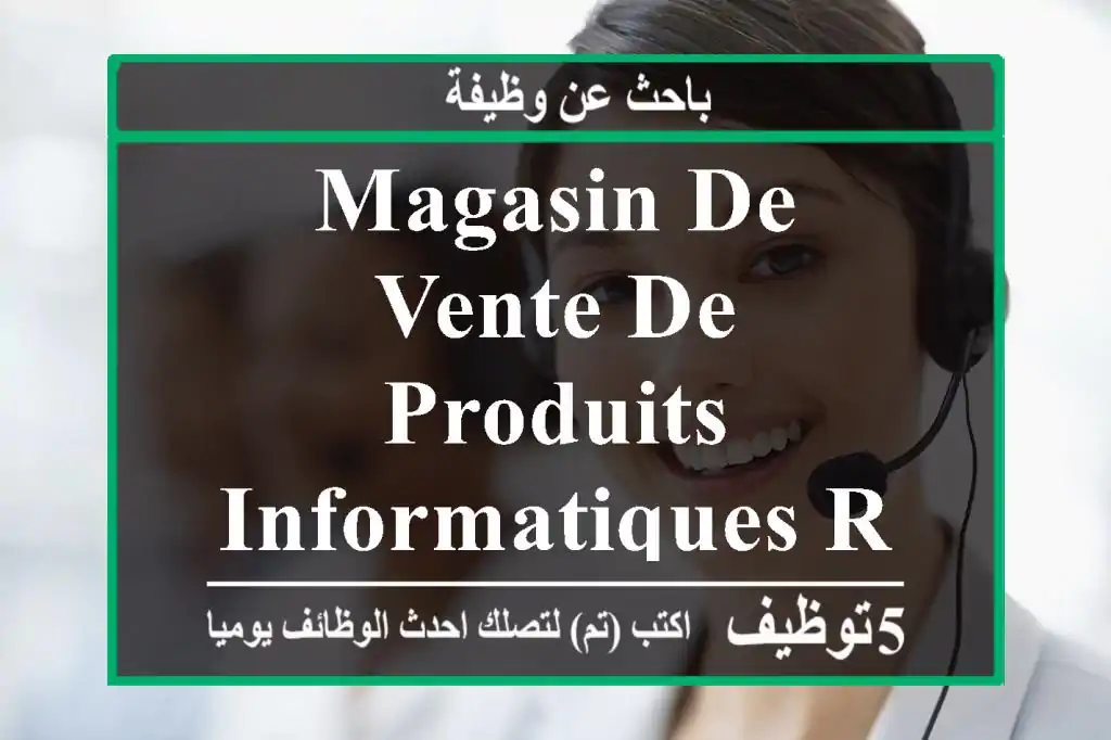magasin de vente de produits informatiques recrute - commerciale (vente au comptoir) + ...