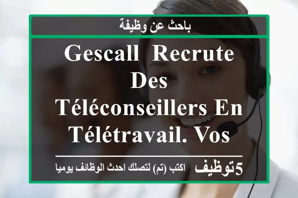 gescall, recrute des téléconseillers en télétravail. vos missions contacter des ...