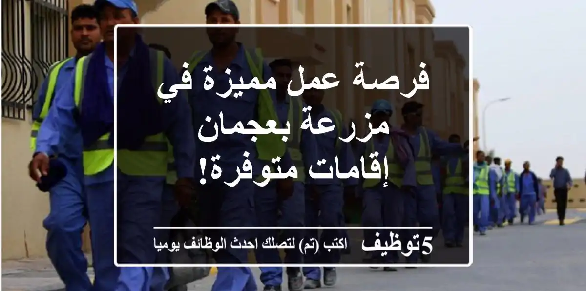 فرصة عمل مميزة في مزرعة بعجمان - إقامات متوفرة!