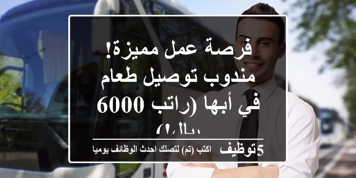 فرصة عمل مميزة! مندوب توصيل طعام في أبها (راتب 6000 ريال!)