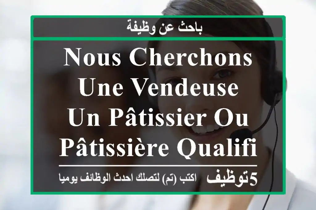 nous cherchons une vendeuse , un pâtissier ou pâtissière qualifié et une orientaliste qualifié ...