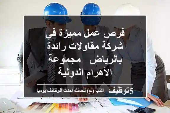فرص عمل مميزة في شركة مقاولات رائدة بالرياض - مجموعة الأهرام الدولية