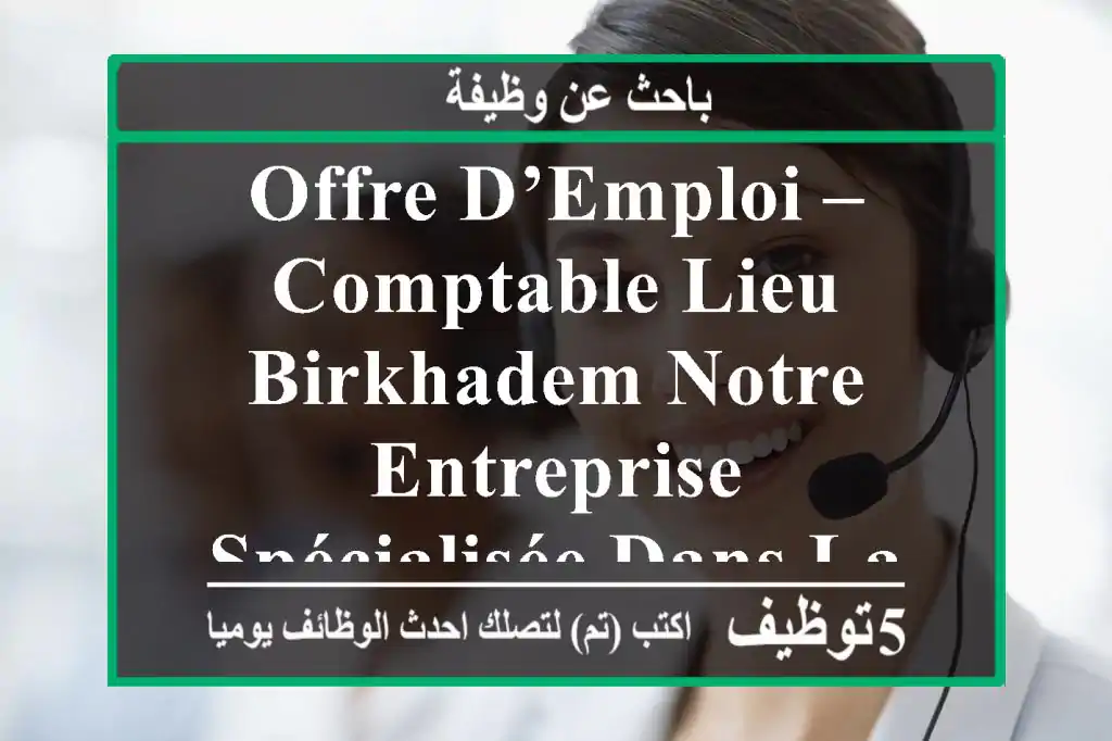 offre d’emploi – comptable lieu birkhadem notre entreprise, spécialisée dans la vente, ...