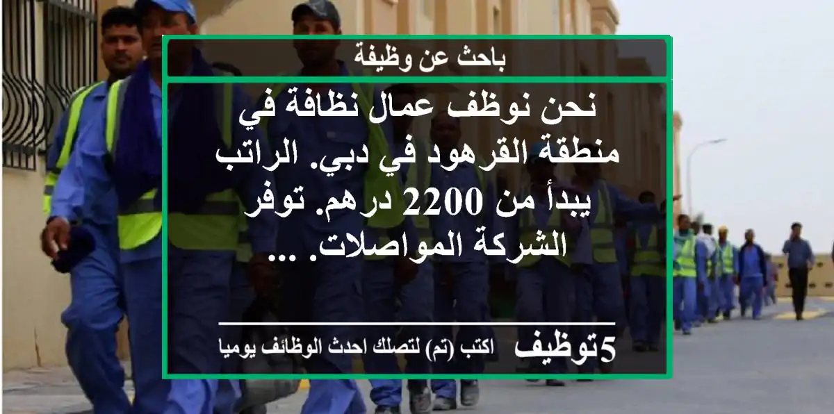 نحن نوظف عمال نظافة في منطقة القرهود في دبي. الراتب يبدأ من 2200 درهم. توفر الشركة المواصلات. ...