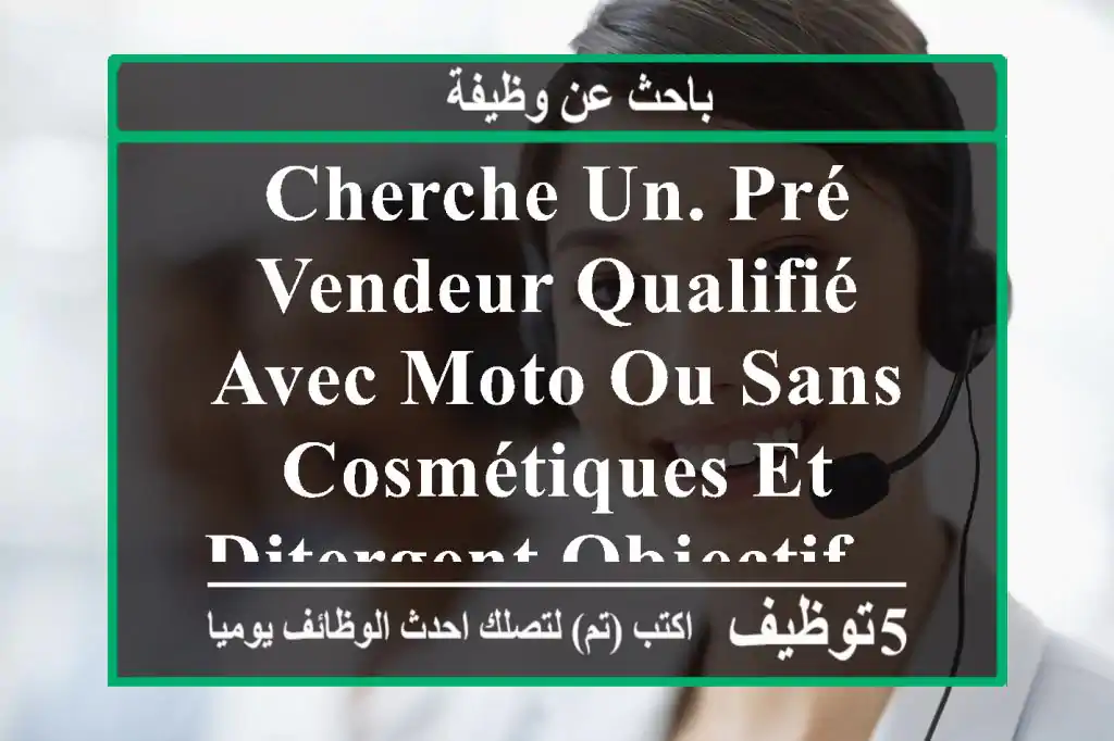 cherche un. pré vendeur qualifié avec moto ou sans cosmétiques et ditergent objectif ..... ...
