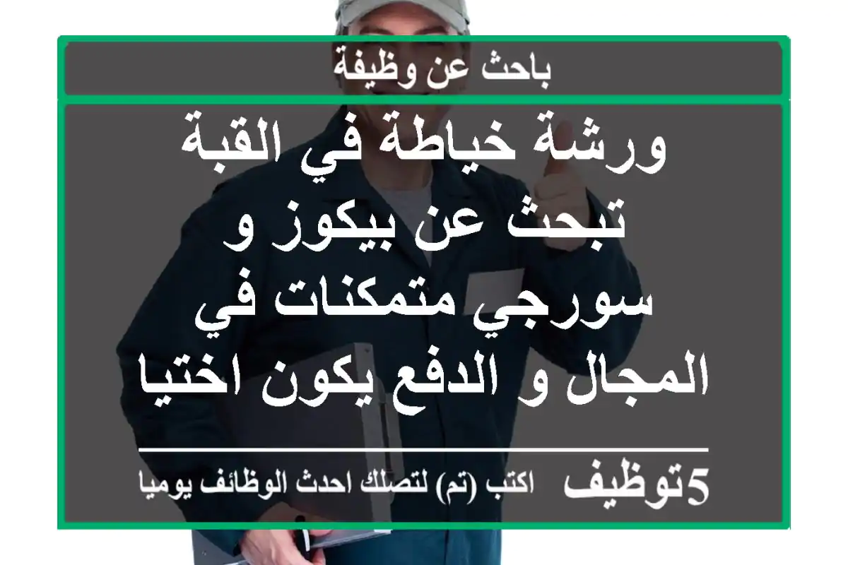 ورشة خياطة في القبة تبحث عن بيكوز و سورجي متمكنات في المجال و الدفع يكون اختياري اما شهرية و ...