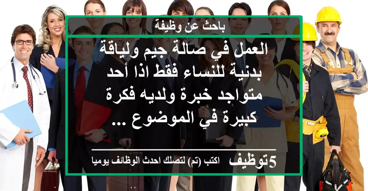 العمل في صالة جيم ولياقة بدنية للنساء فقط اذا أحد متواجد خبرة ولديه فكرة كبيرة في الموضوع ...