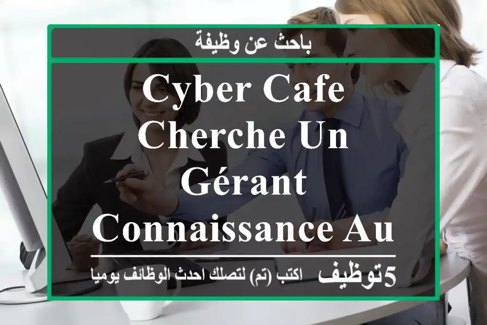 cyber cafe cherche un gérant connaissance au domaine obligatoire svp de 09h30 jsq 17h30 ...