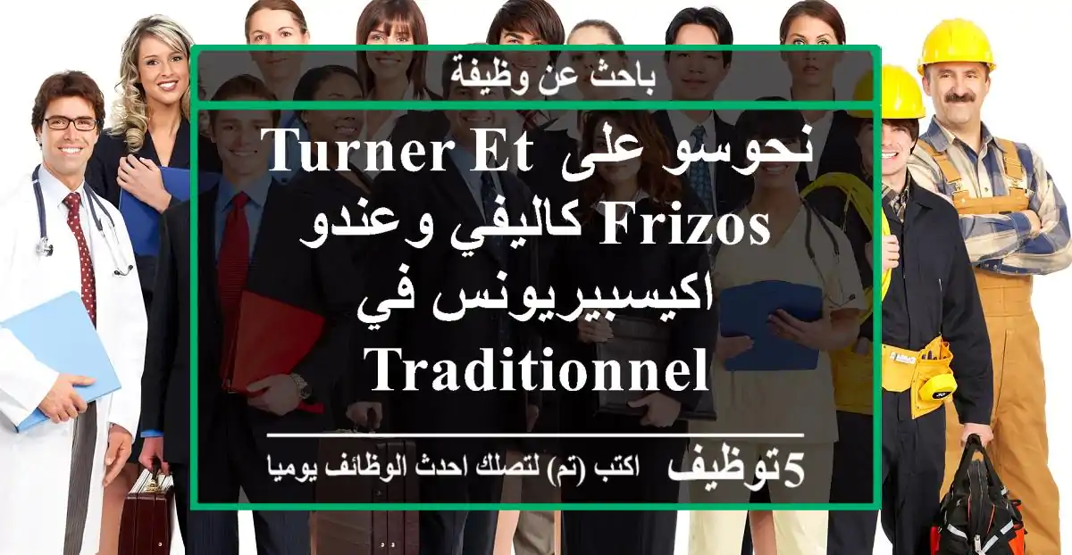 نحوسو على turner et frizos كاليفي وعندو اكيسبيريونس في traditionnel