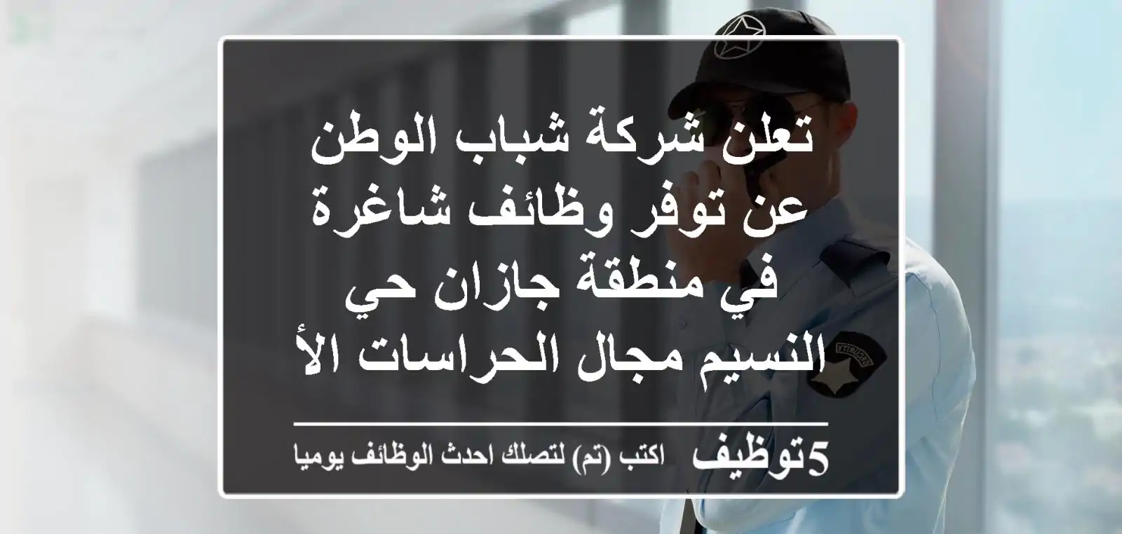 تعلن شركة شباب الوطن عن توفر وظائف شاغرة في منطقة جازان حي النسيم مجال الحراسات الأمنية. ...