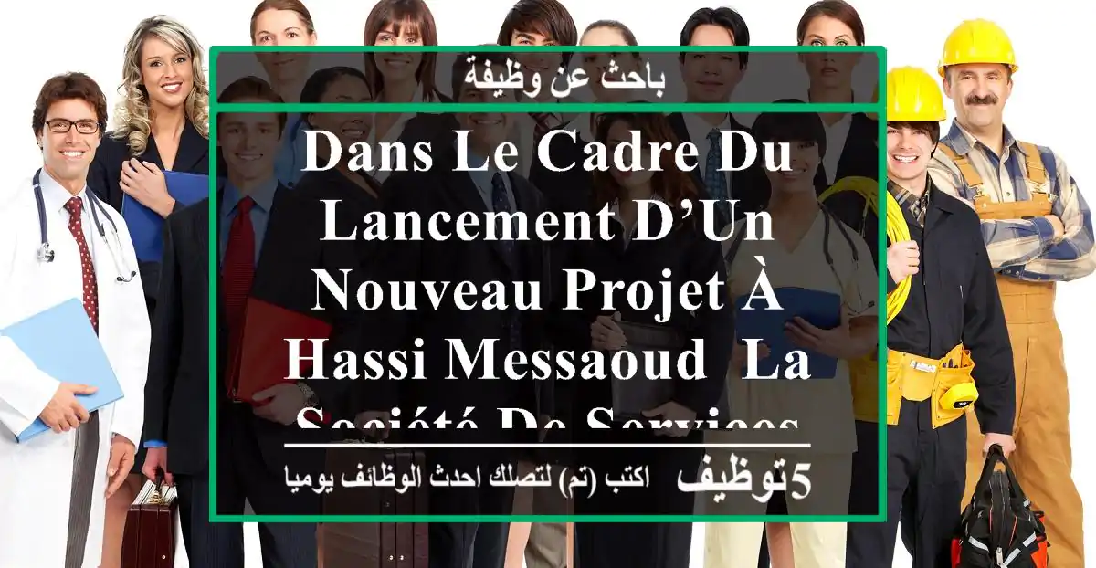 dans le cadre du lancement d’un nouveau projet à hassi messaoud, la société de services ...