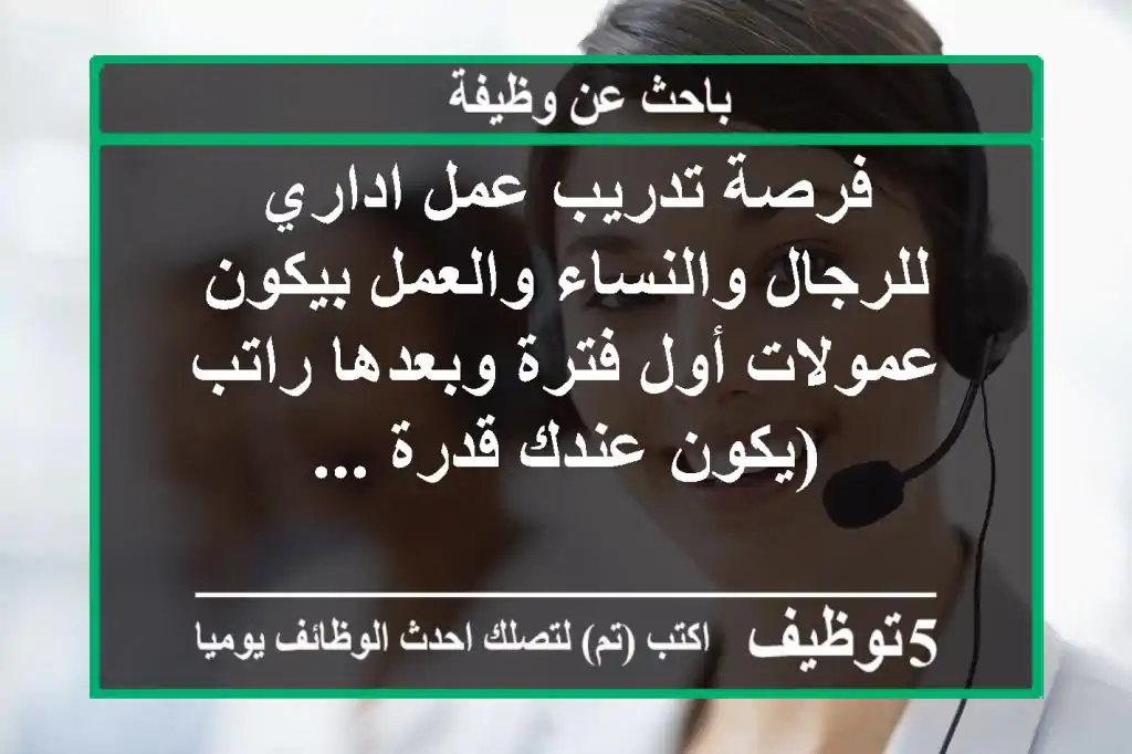 فرصة تدريب عمل اداري للرجال والنساء والعمل بيكون عمولات أول فترة وبعدها راتب (يكون عندك قدرة ...