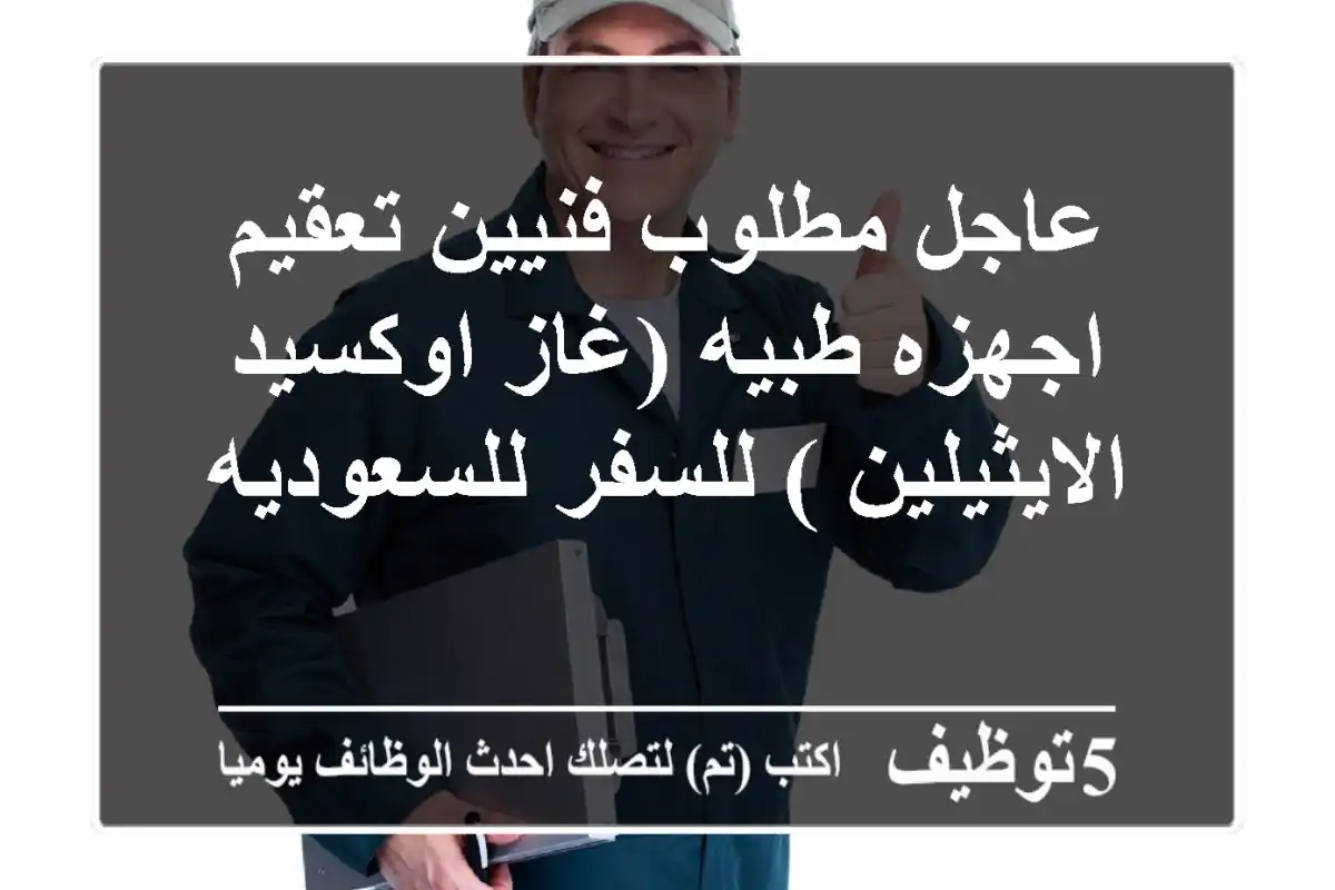 عاجل مطلوب فنيين تعقيم اجهزه طبيه (غاز اوكسيد الايثيلين )  للسفر للسعوديه