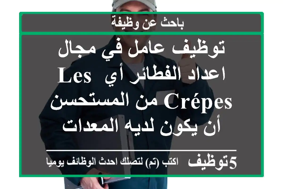 توظيف عامل في مجال اعداد الفطائر أي les crépes من المستحسن أن يكون لديه المعدات