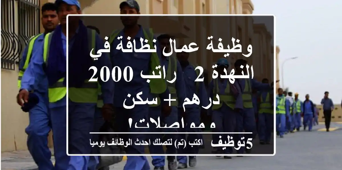 وظيفة عمال نظافة في النهدة 2 - راتب 2000 درهم + سكن ومواصلات!
