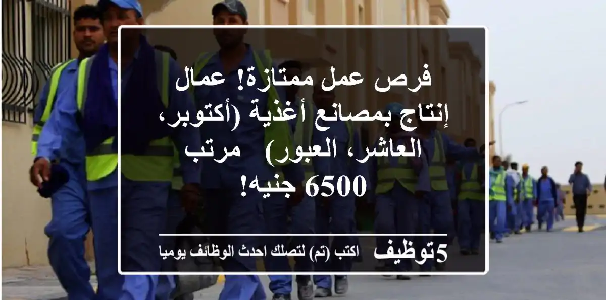 فرص عمل ممتازة! عمال إنتاج بمصانع أغذية (أكتوبر، العاشر، العبور) - مرتب 6500 جنيه!