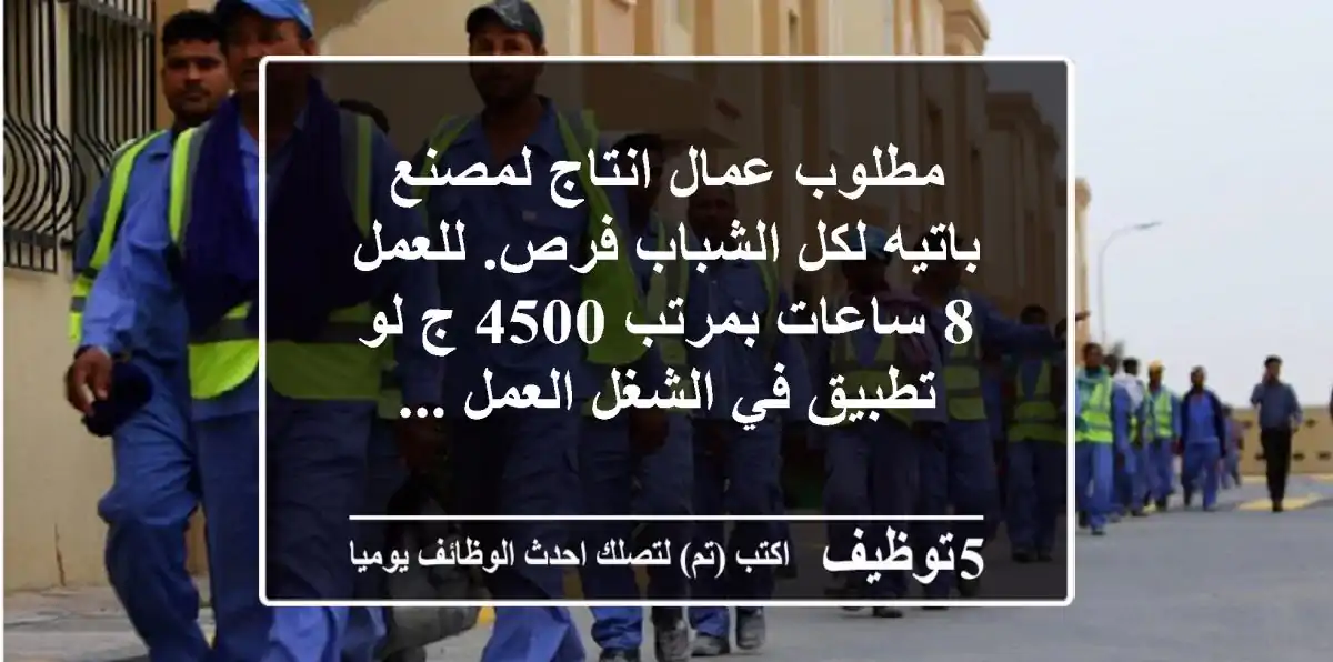 مطلوب عمال انتاج لمصنع باتيه لكل الشباب فرص. للعمل 8 ساعات بمرتب 4500 ج لو تطبيق في الشغل العمل ...
