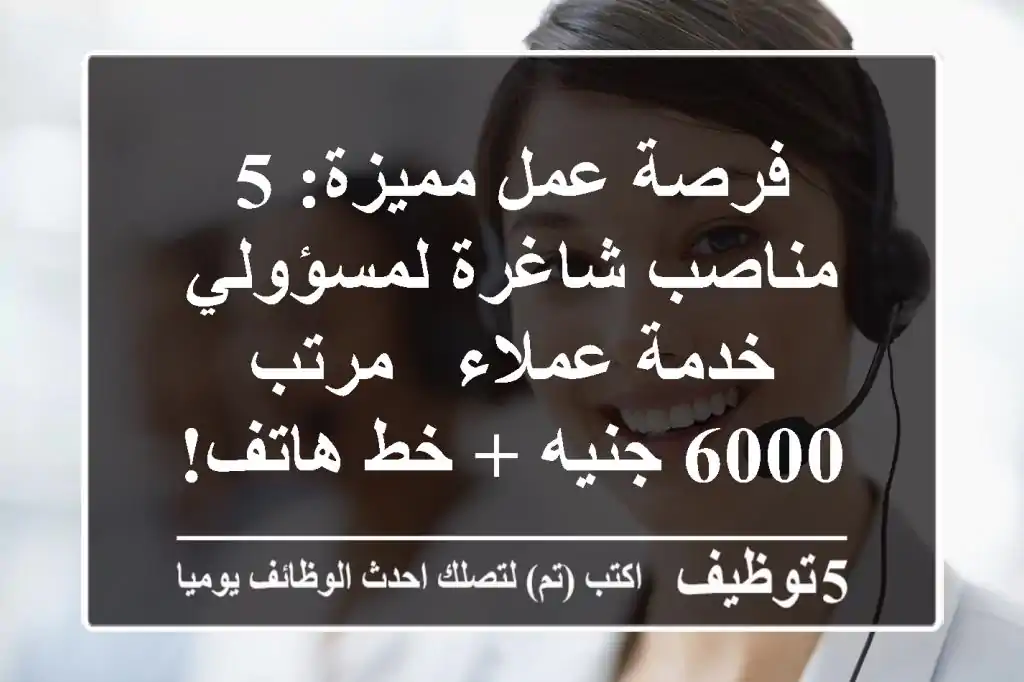فرصة عمل مميزة: 5 مناصب شاغرة لمسؤولي خدمة عملاء - مرتب 6000 جنيه + خط هاتف!