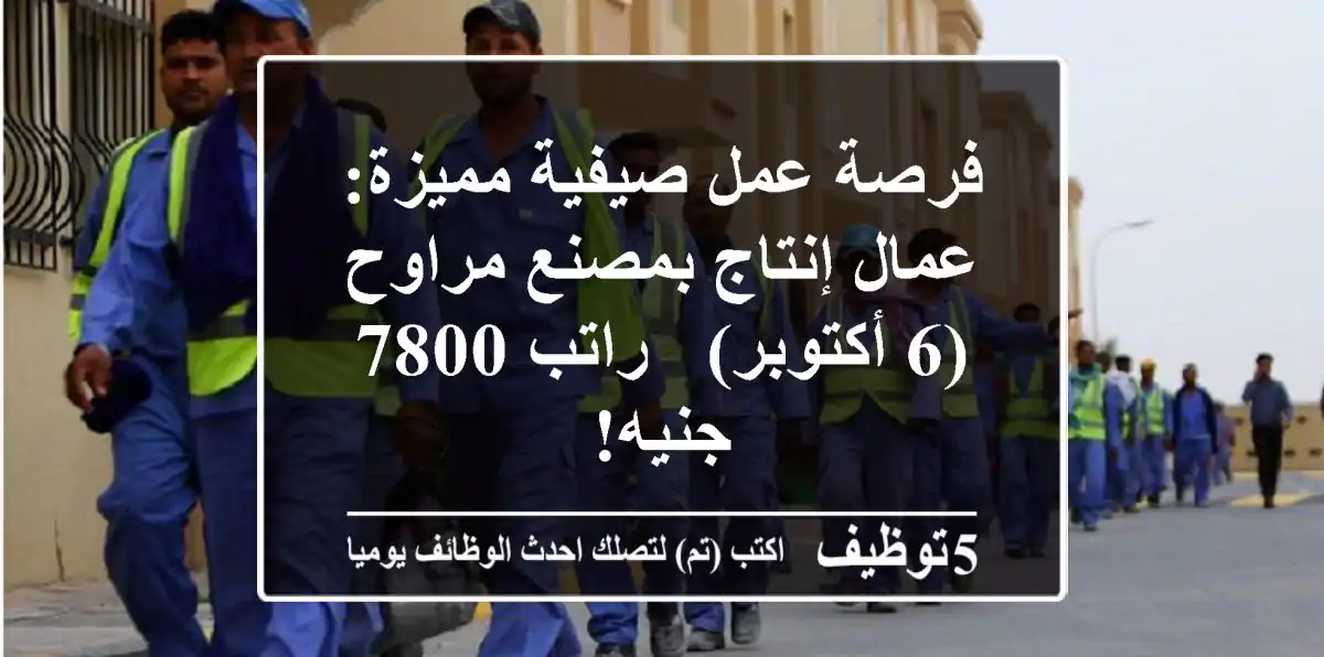 فرصة عمل صيفية مميزة: عمال إنتاج بمصنع مراوح (6 أكتوبر) - راتب 7800 جنيه!
