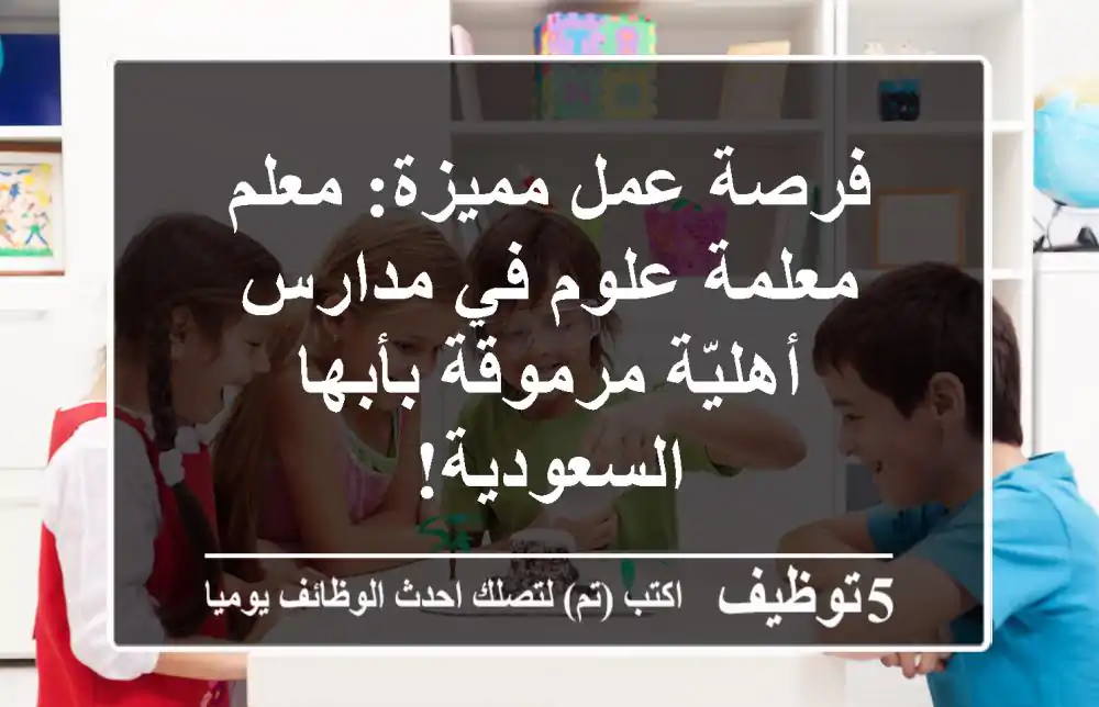 فرصة عمل مميزة: معلم/معلمة علوم في مدارس أهليّة مرموقة بأبها - السعودية!
