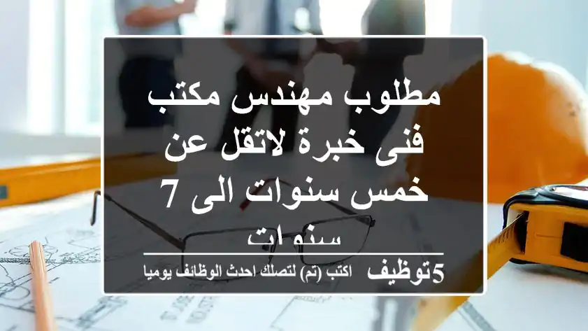 مطلوب مهندس مكتب فنى خبرة لاتقل عن خمس سنوات الى 7 سنوات