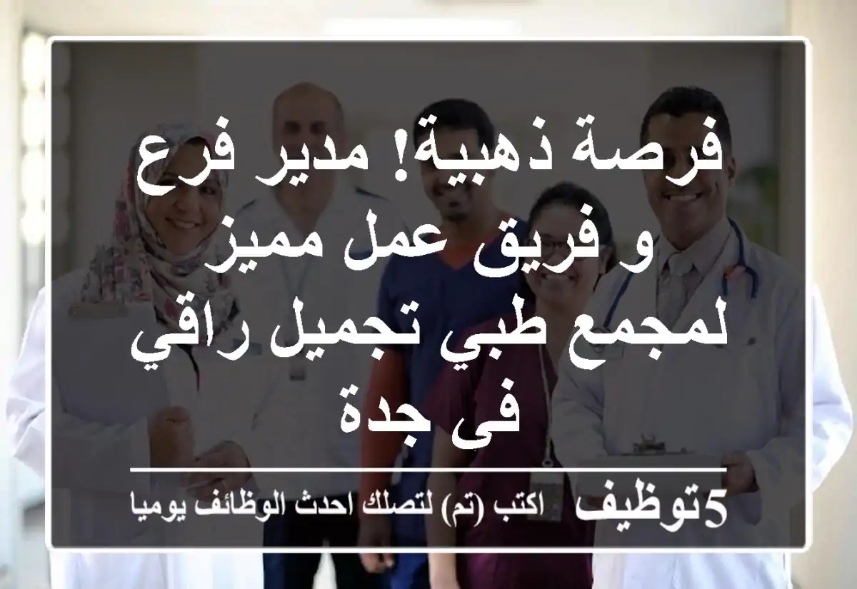 فرصة ذهبية! مدير فرع و فريق عمل مميز لمجمع طبي تجميل راقي في جدة