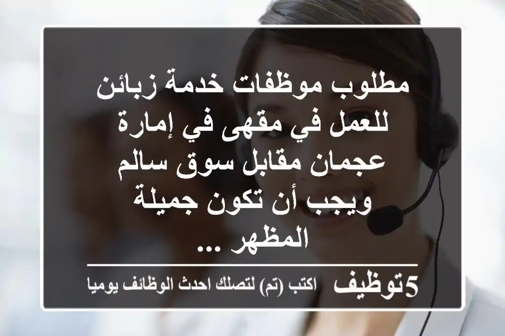 مطلوب موظفات خدمة زبائن للعمل في مقهى في إمارة عجمان مقابل سوق سالم ويجب أن تكون جميلة المظهر ...