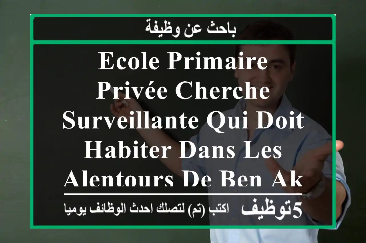 ecole primaire privée cherche surveillante qui doit habiter dans les alentours de ben aknoun . ...
