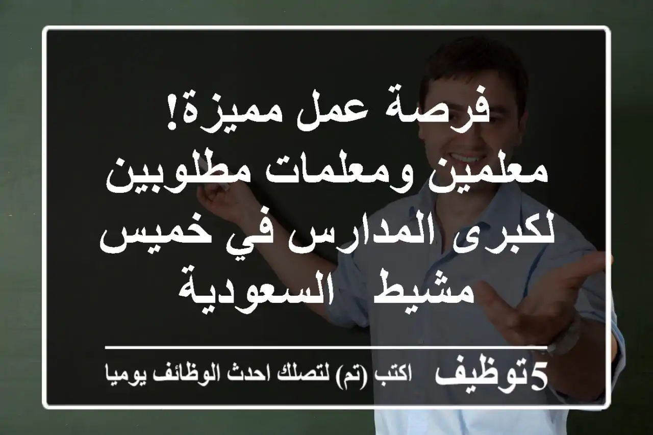 فرصة عمل مميزة! معلمين ومعلمات مطلوبين لكبرى المدارس في خميس مشيط - السعودية