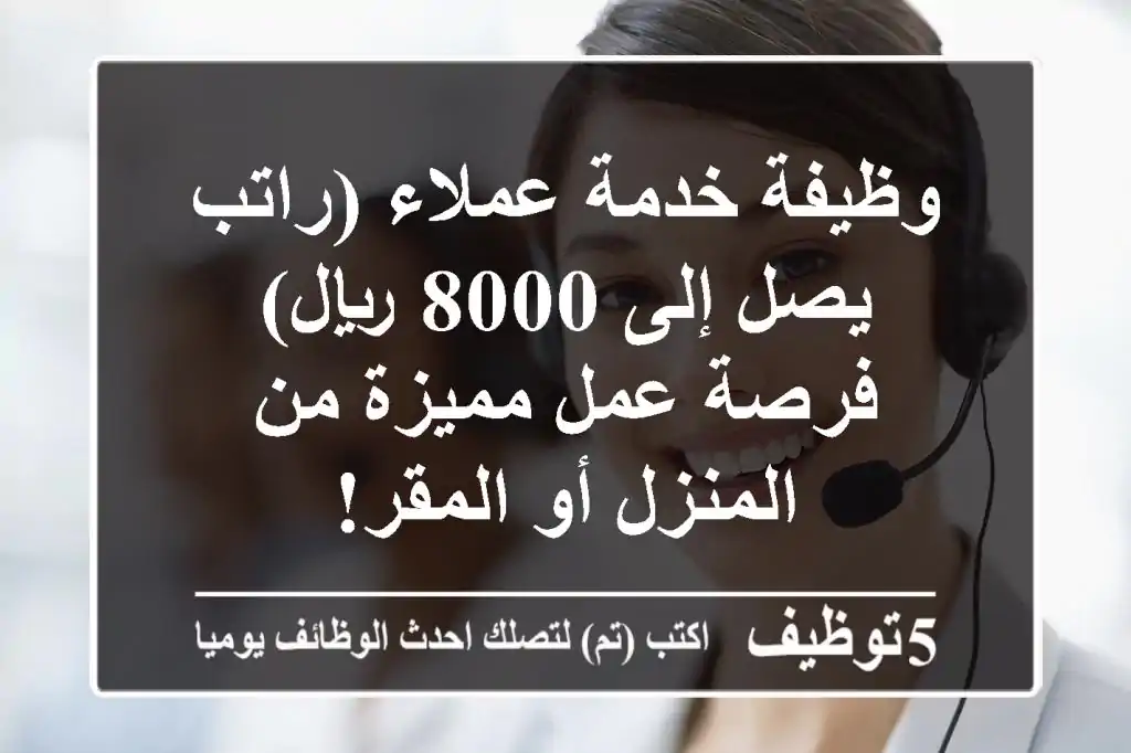 وظيفة خدمة عملاء (راتب يصل إلى 8000 ريال) - فرصة عمل مميزة من المنزل أو المقر!