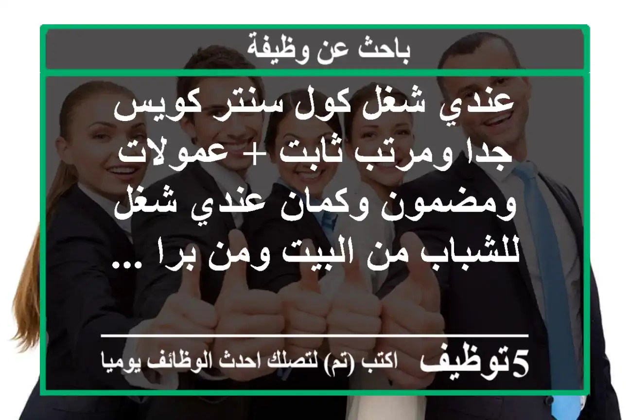 عندي شغل كول سنتر كويس جدا ومرتب ثابت + عمولات ومضمون وكمان عندي شغل للشباب من البيت ومن برا ...