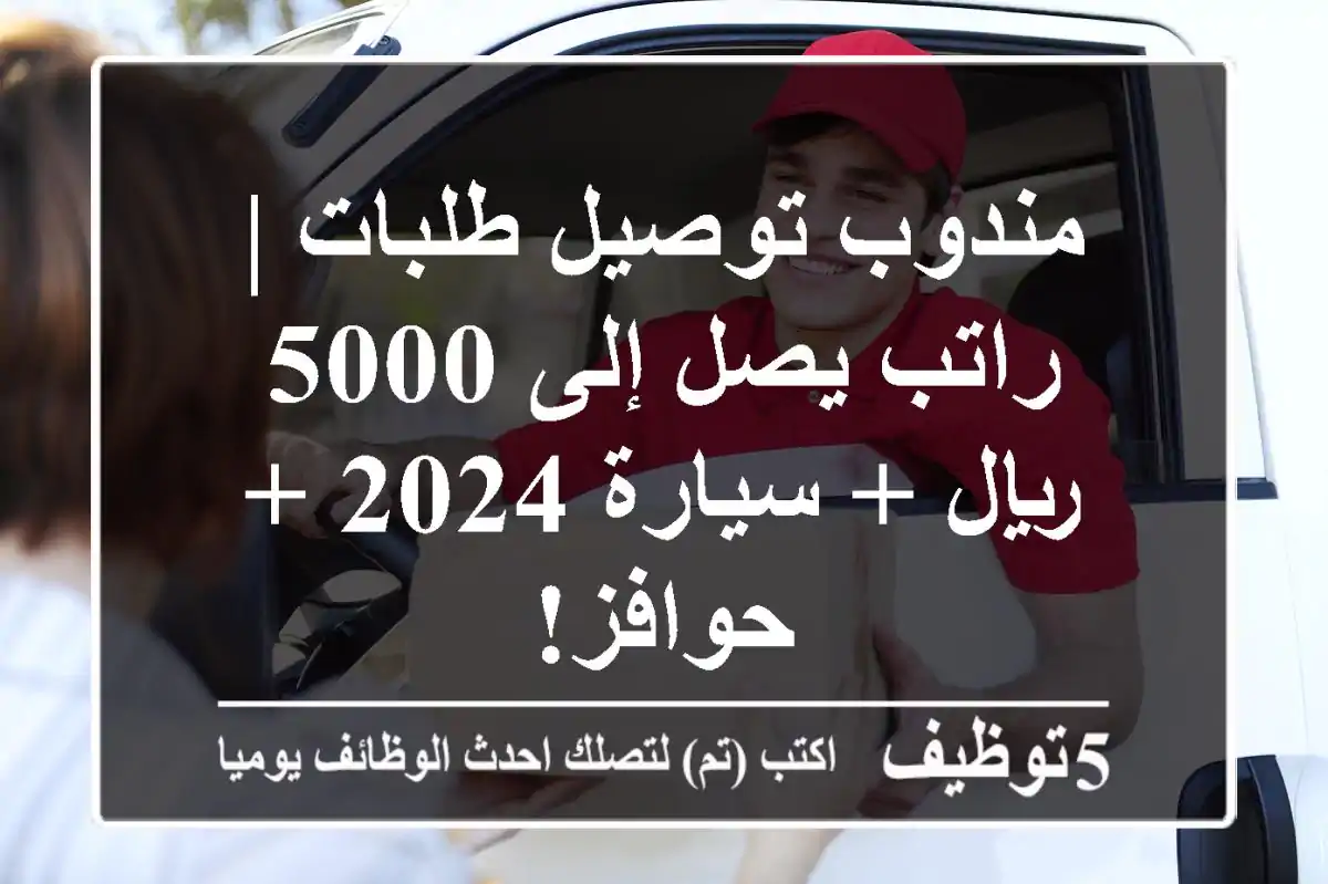 مندوب توصيل طلبات | راتب يصل إلى 5000 ريال + سيارة 2024 + حوافز!