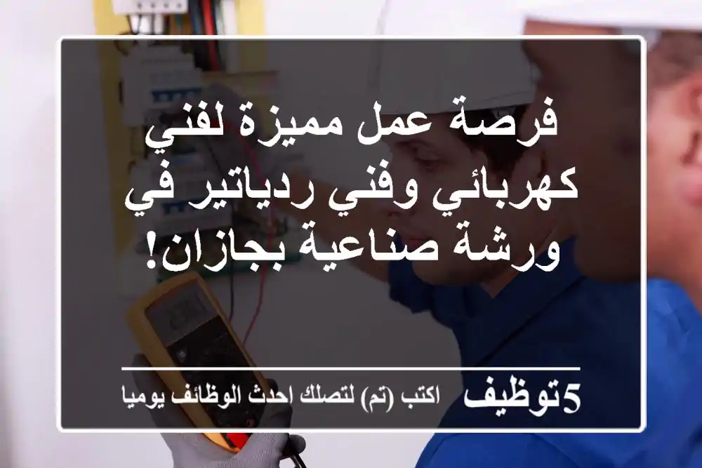 فرصة عمل مميزة لفني كهربائي وفني ردياتير في ورشة صناعية بجازان!