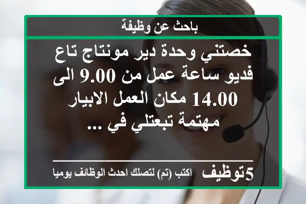 خصتني وحدة دير مونتاج تاع فديو ساعة عمل من 9.00 الى 14.00 مكان العمل الابيار مهتمة تبعتلي في ...