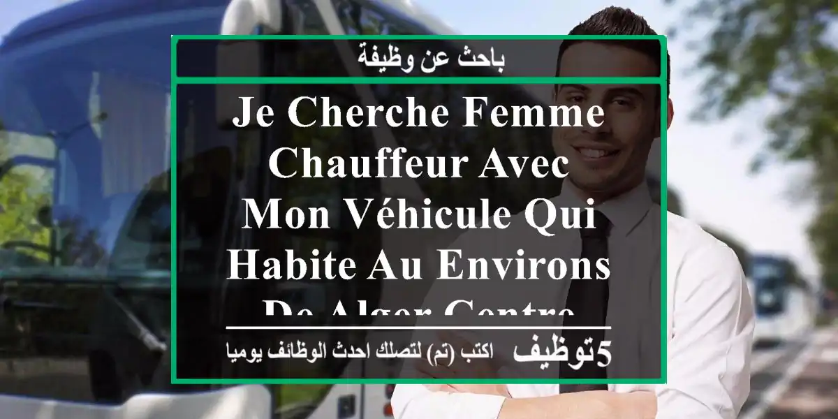 je cherche femme chauffeur avec mon véhicule qui habite au environs de alger centre