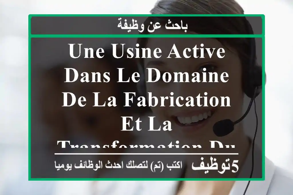 une usine active dans le domaine de la fabrication et la transformation du plastique recrute ...