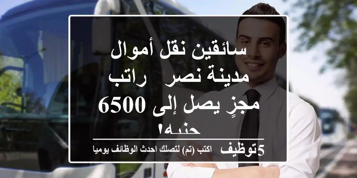 سائقين نقل أموال - مدينة نصر - راتب مجزٍ يصل إلى 6500 جنيه!
