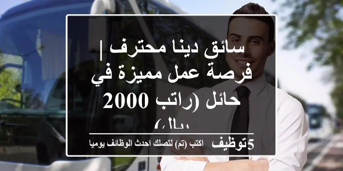 سائق دينا محترف | فرصة عمل مميزة في حائل (راتب 2000 ريال)