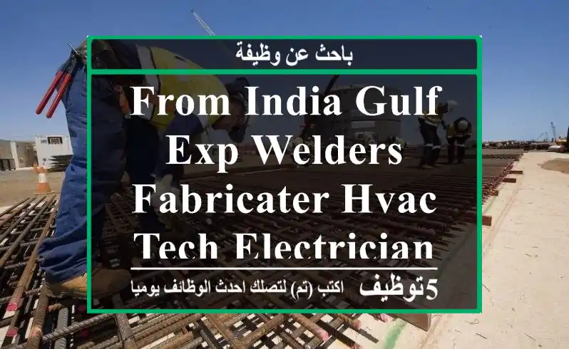 FROM INDIA GULF EXP WELDERS,FABRICATER,HVAC TECH,ELECTRICIAN,PLUMBER,