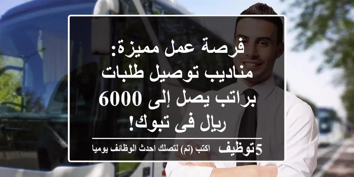 فرصة عمل مميزة: مناديب توصيل طلبات براتب يصل إلى 6000 ريال في تبوك!