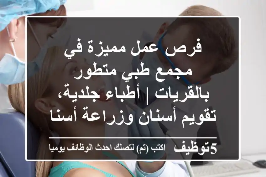 فرص عمل مميزة في مجمع طبي متطور بالقريات | أطباء جلدية، تقويم أسنان وزراعة أسنان