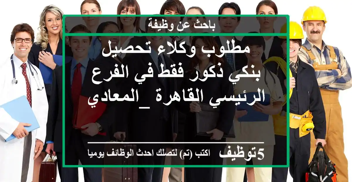 مطلوب وكلاء تحصيل بنكي ذكور فقط في الفرع الرئيسي القاهرة _المعادي