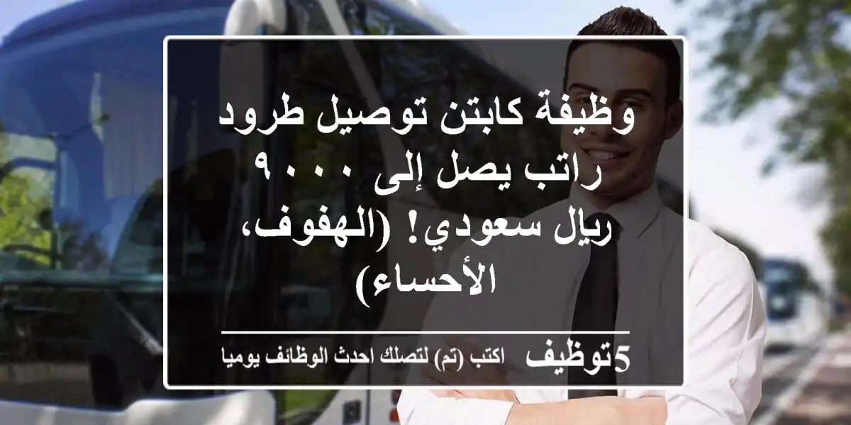 وظيفة كابتن توصيل طرود - راتب يصل إلى ٩٠٠٠ ريال سعودي! (الهفوف، الأحساء)