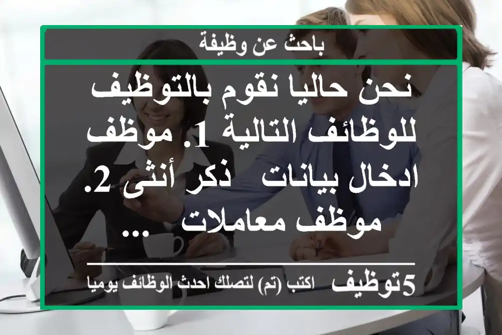 نحن حاليا نقوم بالتوظيف للوظائف التالية 1. موظف ادخال بيانات - ذكر أنثى 2. موظف معاملات - ...