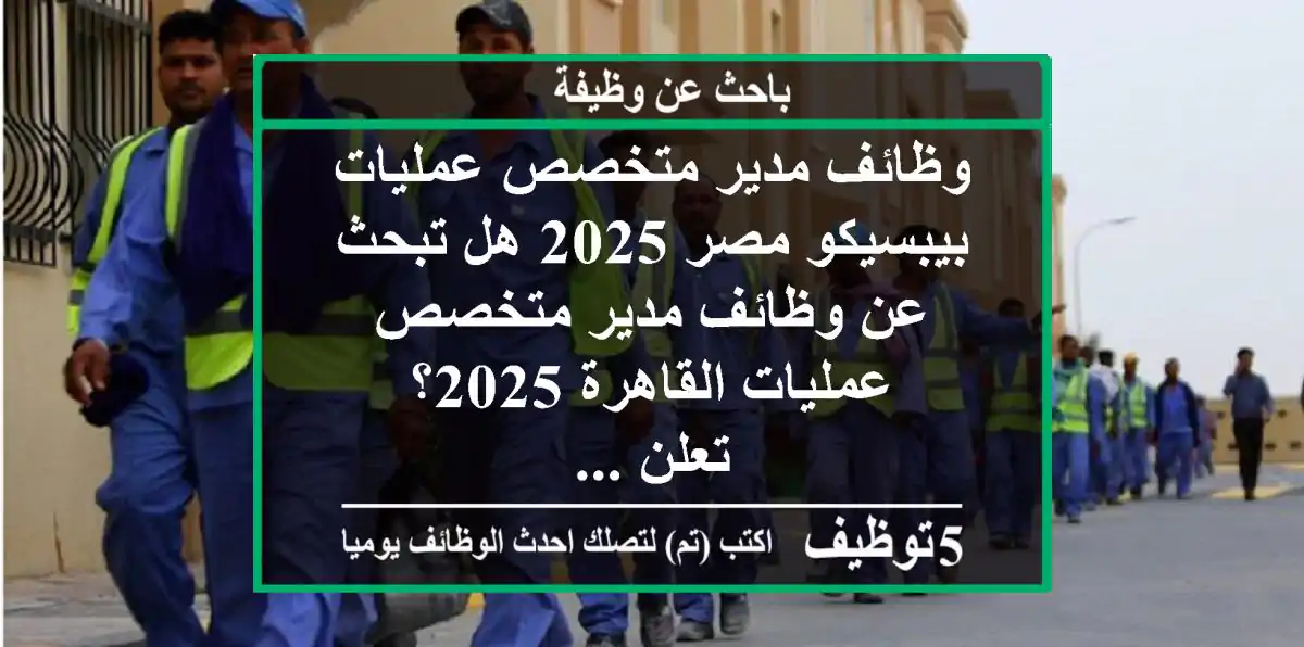 وظائف مدير متخصص عمليات بيبسيكو مصر 2025 هل تبحث عن وظائف مدير متخصص عمليات القاهرة 2025؟ تعلن ...