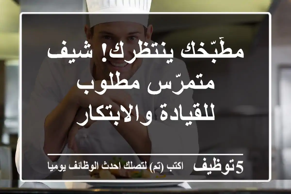 مطّبّخك ينتظرك!  شيف متمرّس مطلوب للقيادة والابتكار