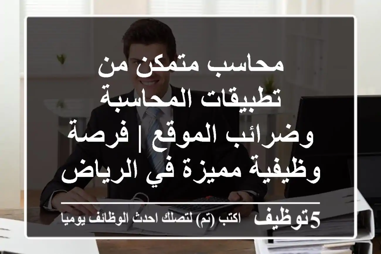 محاسب متمكن من تطبيقات المحاسبة وضرائب الموقع | فرصة وظيفية مميزة في الرياض